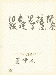 10岁男孩开始叛逆了怎么办