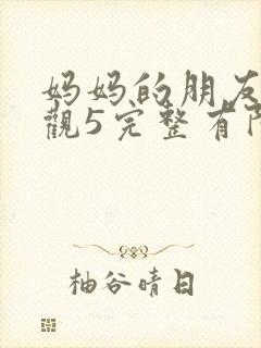 妈妈的朋友4在观5完整有限中字