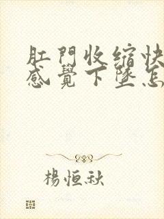 肛门收缩快而且感觉下坠怎么回事