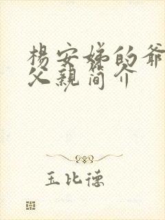 杨安娣的爷爷和父亲简介