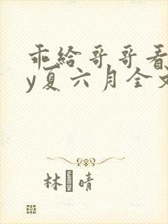 乖给哥哥看看by夏六月全文笔趣阁