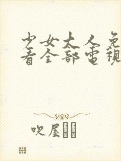 少女大人免费观看全部电视剧高清