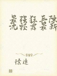 最强狂兵陈六何沈轻舞最新章节阅读封面