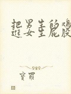 把男生的鸡鸡插进女生屁股里