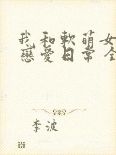 我和软萌女友的恋爱日常 全文阅读