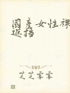 国产女性裸体无遮挡