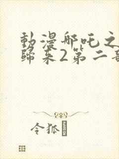 动漫哪吒之魔童归来2第二部免费观看