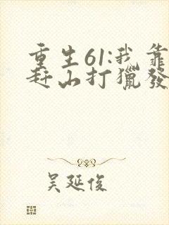 重生61:我靠赶山打猎发家致富无弹窗