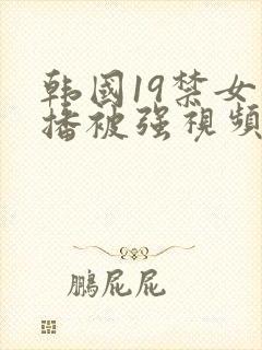 韩国19禁女主播被强视频