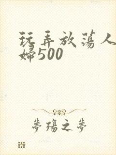 玩弄放荡人妻少妇500