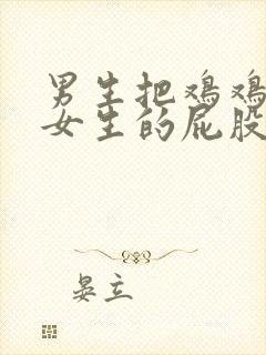 男生把鸡鸡插到女生的屁股里