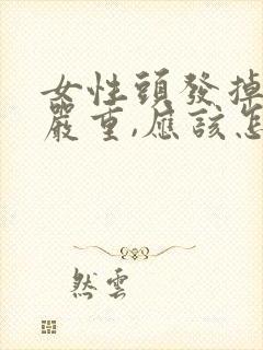 女性头发掉的很严重,应该怎么办