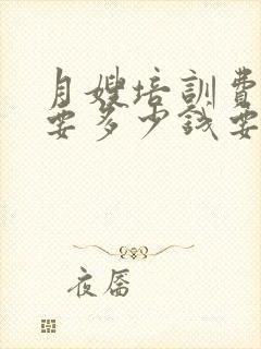 月嫂培训费大概要多少钱要多久培训