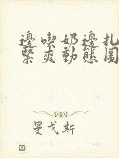 边吃奶边扎得很紧爽动态图