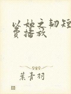 以她之韧短剧免费播放