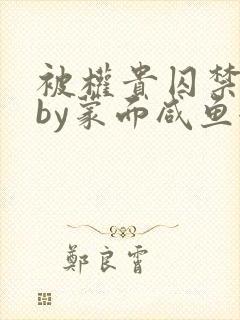 被权贵囚禁之后by蒙面咸鱼全文阅读