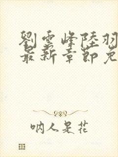 刘云峰陆羽小说最新章节免费阅读