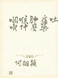 咽喉肿痛吐黄痰吃什么药封面