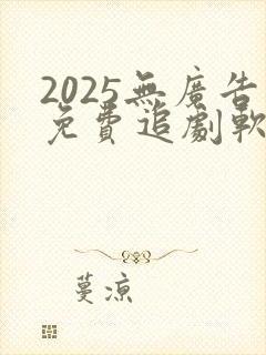 2025无广告免费追剧软件推荐下载
