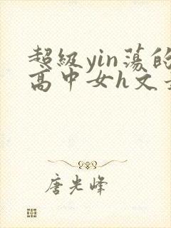 超级yin荡的高中女h文最新章节