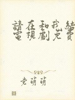 请在和我结婚吧电视剧免费观看全集