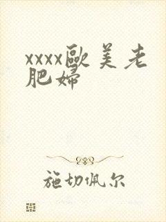 xxxx欧美老肥妇