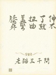 膝盖扭了伸直就疼弯曲就不疼