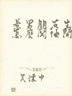 惹男朋友生气了怎么哄他开心