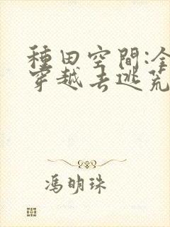 种田空间:全家穿越去逃荒全文观看