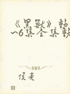 《黑兽》动漫1~6集全集动漫免费看