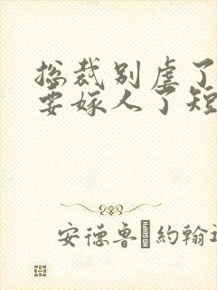 总裁别虐了夫人要嫁人了短剧