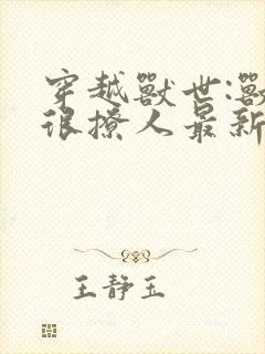 穿越兽世:兽夫很撩人最新章节封面