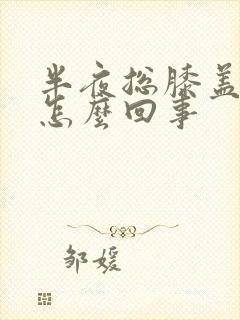 半夜总膝盖疼是怎么回事