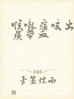 喉咙痛咳出来的痰带血