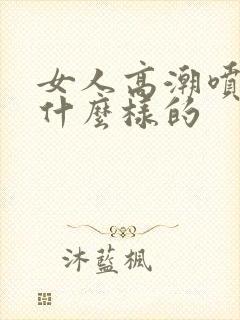 女人高潮喷水是什么样的