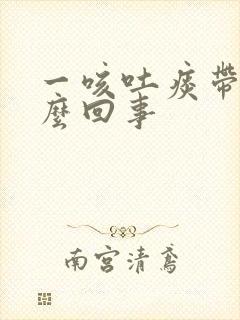 一咳吐痰带血怎么回事