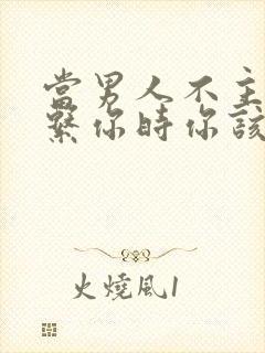 当男人不主动联系你时你该怎么做