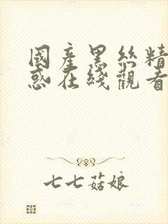 国产黑丝精品诱惑在线观看