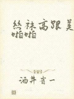 丝袜高跟美女啪啪啪