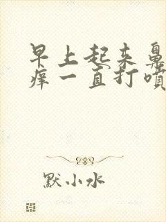 早上起来鼻子很痒一直打喷嚏流鼻涕