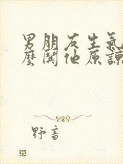 男朋友生气了怎么哄他原谅我