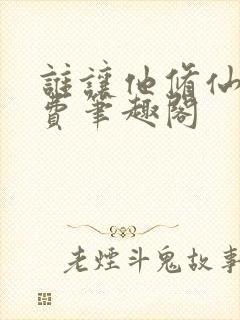 谁让他修仙的免费笔趣阁