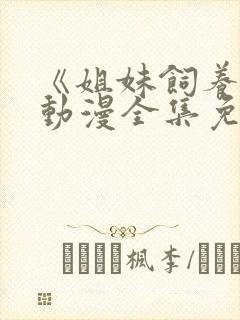 《姐妹饲养员》动漫全集免费观看