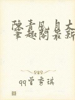 陈青风月大浪事笔趣阁最新章节列表