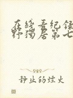 在线看纪录片荒野独居第七季