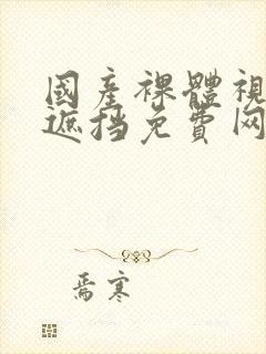 国产裸体视频无遮挡免费网站