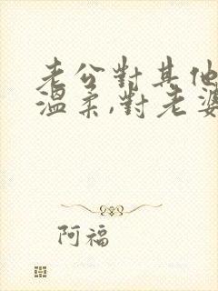 老公对其他女人温柔,对老婆却很凶