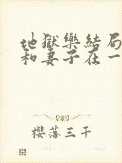 地狱乐结局男主和妻子在一起了吗