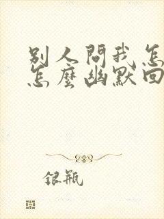 别人问我怎么了怎么幽默回复