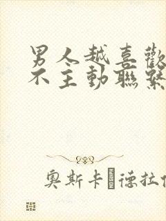 男人越喜欢你越不主动联系你